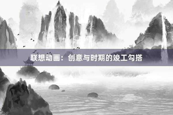 联想动画：创意与时期的竣工勾搭