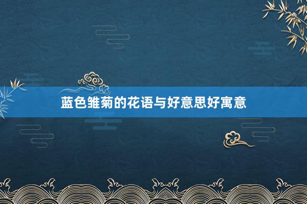 蓝色雏菊的花语与好意思好寓意
