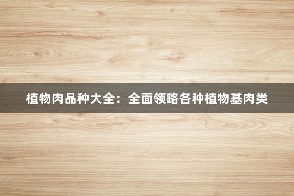 植物肉品种大全：全面领略各种植物基肉类