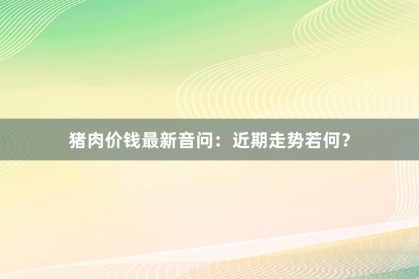 猪肉价钱最新音问：近期走势若何？