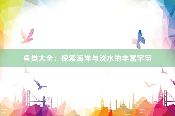 鱼类大全：探索海洋与淡水的丰富宇宙